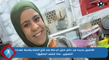 تفاصيل جديدة من داخل منزل أم مكة بعد فتح الخزنة وضبط معدات التصوير.. ماذا كشف التحقيق؟